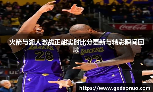 火箭与湖人激战正酣实时比分更新与精彩瞬间回顾